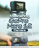 Mastering Gopro Hero 12 Camera: Your Effortless Mastery Guide For Digital Photography, Videography, And Storytelling Using Gopro Hero 12 Black Camera (english Edition)