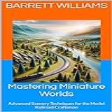 Mastering Miniature Worlds: Advanced Scenery Techniques For The Model Railroad Craftsman (miniature Tracks: Navigating The World Of Model Railroads Book 2) (english Edition)