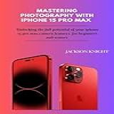 Mastering Photography With Iphone 15 Pro Max : Unlocking The Full Potential Of Your Iphone 15 Pro Max Camera Features For Beginners And Seniors (english Edition)