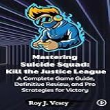 Mastering Suicide Squad Kill The Justice League A Complete Game Guide Definitive Review And Pro Strategies For Victory The Gaming Guru Chronicles Insider Tips And Reviews English Edition 