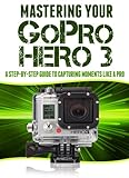 Mastering Your GoPro Hero 3  A Step By Step Guide To Capturing Life S Moments Like A Pro  Master Anything Guides   English Edition 