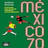 México 70  A Mais Bela Copa Do Mundo Contada Por Seus Protagonistas