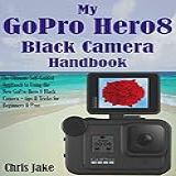 My GoPro Hero8 Black Camera Handbook The Ultimate Self Guided Approach To Using The New GoPro Hero 8 Black Camera Tips Tricks For Beginners Pros English Edition 