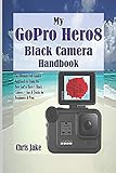 My GoPro Hero8 Black Camera Handbook The Ultimate Self Guided Approach To Using The New GoPro Hero 8 Black Camera Tips Tricks For Beginners Pros