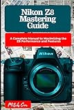 Nikon Z8 Mastering Guide A Complete Manual To Maximizing The Z8 Performance And Features