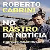 No Rastro Da Notícia Os Bastidores Das Reportagens De Um Dos Maiores Jornalistas Investigativos Do Brasil