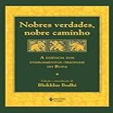 Nobres Verdades, Nobre Caminho: A Essência Dos Ensinamentos Originais Do Buda