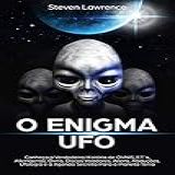 O Enigma Ufo: Conheça A Verdadeira História De Ovnis, Et´s, Alienígenas, óvnis, Discos Voadores, Aliens, Abduções, Ufologia E A Agenda Secreta Para O Planeta Terra