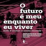 O Futuro é Meu Enquanto Eu Viver Desafios Da Psicologia Em Contextos Educacionais