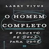 O Homem Completo O Projeto De Deus Para Você