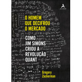 O Homem Que Decifrou O Mercado: Como Jim Simons Criou A Revolução Quant - Editora Alta Books