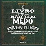 O Livro Para Quem Não Tem Medo De Aventura: Viagens E Experiências Ao Redor Do Mundo Que Podem Transformar Sua Vida