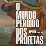 O Mundo Perdido Dos Profetas- Profecia Do Antigo Testamento E Literatura Apocalíptica No Contexto Antigo -Portuguese Edition-