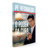 O Poder Da Cura, Os Segredos Que Revela Os Caminhos Para Tomar Posse Dos Remédios Que Deus Nos Oferece, Uma Transformação Capaz De Nos Levar À Verdadeira Felicidade, Padre Reginaldo Manzotti 