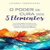 O Poder De Cura Dos 5 Elementos: Uma Abordagem Inovadora Dos Sistemas De Cura Ancestrais Para Alcançar Equilíbrio Energético E Libertar O Seu Poder Pessoal