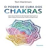 O Poder De Cura Dos Chakras: Lições Práticas Para Usar Seus Centros De Energia Sutil Para O Bem-estar Emocional, Físico E Espiritual