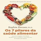 Os 7 Pilares Da Saúde Alimentar- Aprenda A Resgatar Uma Relação Saudável Com A Comida E O Corpo Por Meio Da Mudança De Hábitos
