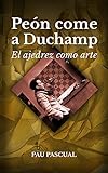 Peón Come A Duchamp. El Ajedrez Como Arte: El Legado Ajedrecístico De Marcel Duchamp (spanish Edition)