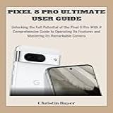 Pixel 8 Pro Ultimate User Guide: Unlocking The Full Potential Of The Pixel 8 Pro With A Comprehensive Guide To Operating Its Features And Mastering Its Remarkable Camera (english Edition)