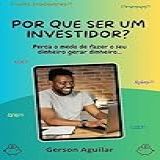 Por Que Ser Um Investidor?: Perca O Medo De Fazer O Seu Dinheiro Gerar Dinheiro...