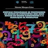 Práticas Pedagógicas De Professores No Ensino De Matemática Nos Anos Iniciais Do Ensino Fundamental E A Resolução De Problemas