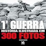 Primeira Guerra História Ilustrada Em 300 Fotos