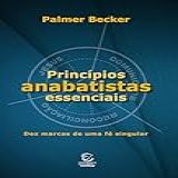 Princípios Anabatistas Essenciais- Dez Marcas De Uma Fé Cristã Singular
