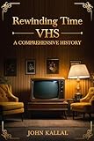 Rewinding Time: Vhs: A Comprehensive History (rewinding Time: A Comprehensive History) (english Edition)