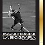 Roger Federer: La Biografía De Un Maestro Del Tenis Suizo Que Dominó Este Deporte
