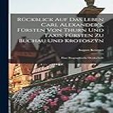 Rückblick Auf Das Leben Carl Alexander's, Fürsten Von Thurn Und Taxis, Fürsten Zu Buchau Und Krotoszÿn: Eine Biographische Denkschrift