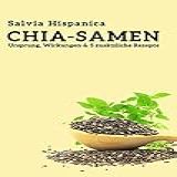 Salvia Hispanica, Chia-samen: Ursprung, Wirkung & 5 Zusätzliche Rezepte (german Edition)