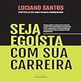 Seja Egoísta Com Sua Carreira Descubra Como Colocar Você Em Primeiro Lugar Em Sua Jornada Profissional E Alcance Seus Objetivos Pessoais