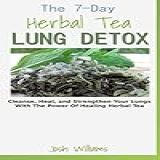 The 7 Day Herbal Tea Lung Detox  Cleanse  Heal  And Strengthen Your Lungs With The Power Of Healing Herbal Tea