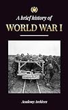 The Brief History Of World War 1: The Great War, Western And Eastern Front Battles, Chemical Warfare, And How Germany Lost, Leading To The Treaty Of Versailles (1914-1919)