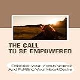 The Call To Be Empowered  Embrace Your Venus Warrior And Fulfilling Your Heart Desire  English Edition 