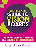 The Complete Guide To Vision Boards: The Ultimate Starter Kit To Get Wildly Clear And Create The Life Of Your Dreams (english Edition)