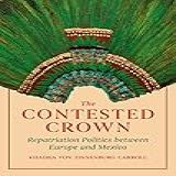 The Contested Crown: Repatriation Politics Between Europe And Mexico (english Edition)