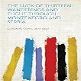 The Luck Of Thirteen: Wanderings And Flight Through Montenegro And Serbia (english Edition)