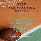 THE MILWAUKEE BUCKS A Journey Of Triumph And Tribulation Navigating The Peaks And Valleys Of Basketball History A Defied Odds To Greatness English Edition 