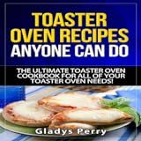Toaster Oven Recipes Anyone Can Do: The Ultimate Toaster Oven Cookbook For All Of Your Toaster Oven Needs! Including Frigidaire Toaster Oven, Black Decker Toaster Oven, Cuisinart Toaster Oven, Hamilton Beach Toaster Oven And More!