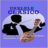 UKELELE CLÁSICO 25 Piezas Clásicas Imprescindibles Adaptadas Al Ukelele Partituras Y Tablaturas Para Ukelele Spanish Edition