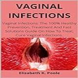 VAGINAL INFECTIONS  Vaginal Infections  The 100  Healthy Prevention  Treatment And Fast Solutions Guide On How To Treat  Cure Vaginal Infections   English Edition 