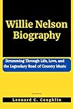 Willie Nelson Biography Strumming Through Life Love And The Legendary Road Of Country Music BIOGRAPHIES OF EXTRAORDINARY UNFORGETTABLE PEOPLE English Edition 